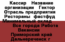 Кассир › Название организации ­ Гектор › Отрасль предприятия ­ Рестораны, фастфуд › Минимальный оклад ­ 13 000 - Все города Работа » Вакансии   . Приморский край,Дальнереченск г.